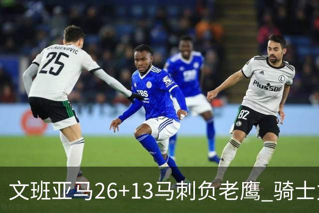 文班亚马26+13马刺负老鹰 骑士力克公牛5连胜